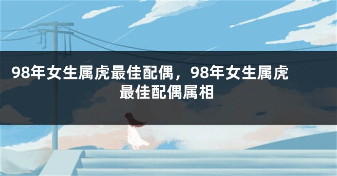 98年女生属虎最佳配偶，98年女生属虎最佳配偶属相