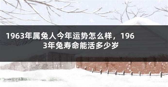 1963年属兔人今年运势怎么样，1963年兔寿命能活多少岁