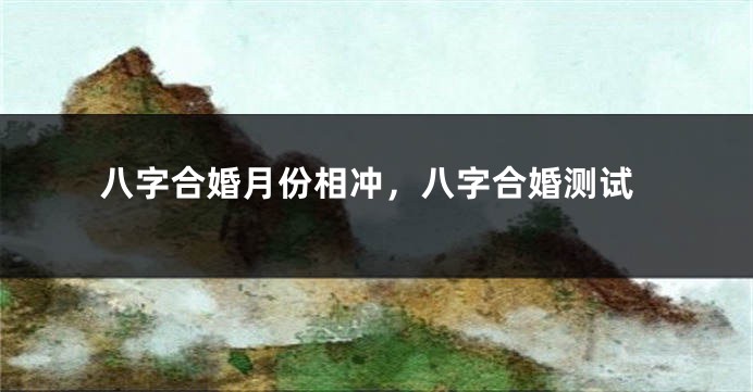 八字合婚月份相冲，八字合婚测试