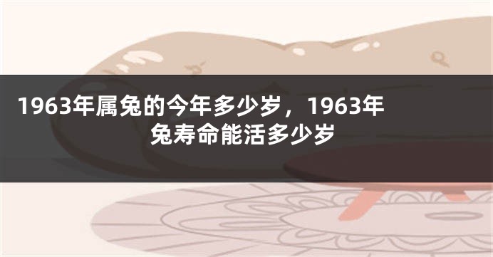 1963年属兔的今年多少岁，1963年兔寿命能活多少岁