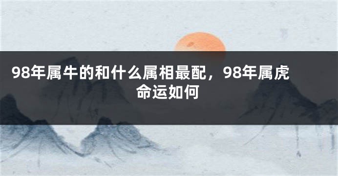 98年属牛的和什么属相最配，98年属虎命运如何