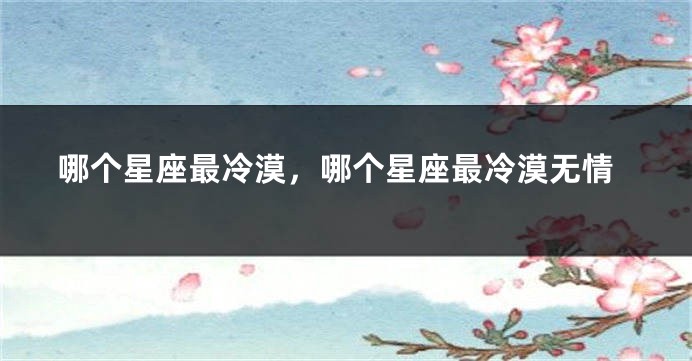 哪个星座最冷漠，哪个星座最冷漠无情