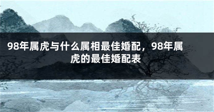 98年属虎与什么属相最佳婚配，98年属虎的最佳婚配表