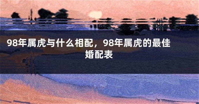 98年属虎与什么相配，98年属虎的最佳婚配表