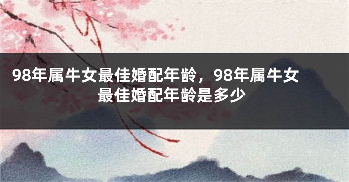 98年属牛女最佳婚配年龄，98年属牛女最佳婚配年龄是多少