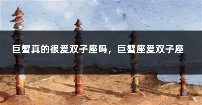 巨蟹真的很爱双子座吗，巨蟹座爱双子座