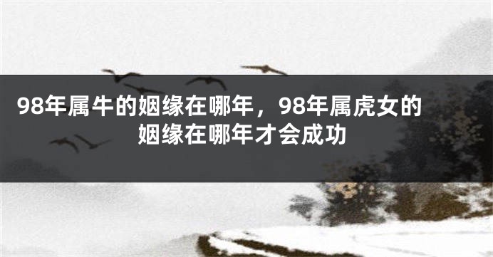 98年属牛的姻缘在哪年，98年属虎女的姻缘在哪年才会成功