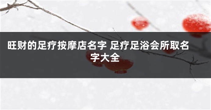 旺财的足疗按摩店名字 足疗足浴会所取名字大全