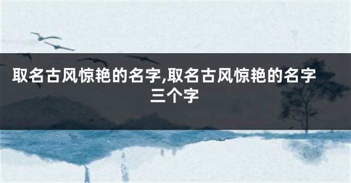 取名古风惊艳的名字,取名古风惊艳的名字三个字