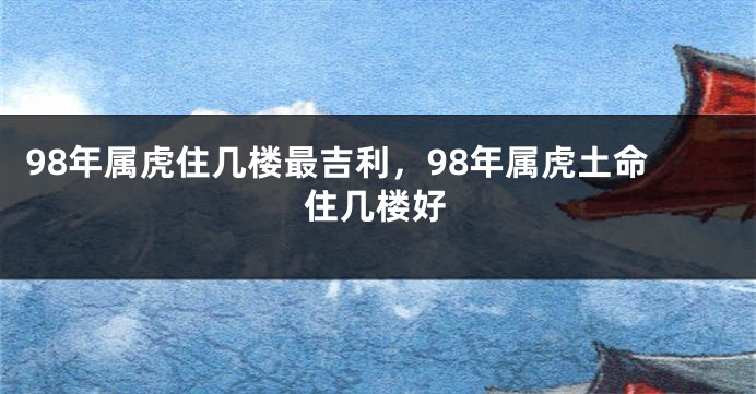 98年属虎住几楼最吉利，98年属虎土命住几楼好