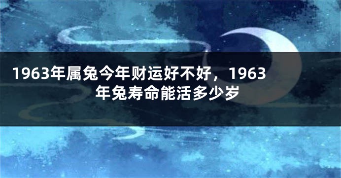 1963年属兔今年财运好不好，1963年兔寿命能活多少岁