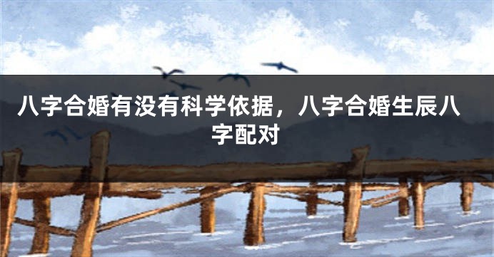 八字合婚有没有科学依据，八字合婚生辰八字配对