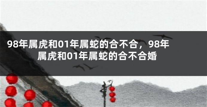 98年属虎和01年属蛇的合不合，98年属虎和01年属蛇的合不合婚