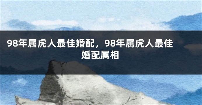 98年属虎人最佳婚配，98年属虎人最佳婚配属相