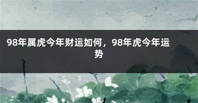98年属虎今年财运如何，98年虎今年运势