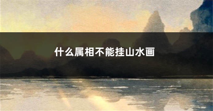 什么属相不能挂山水画