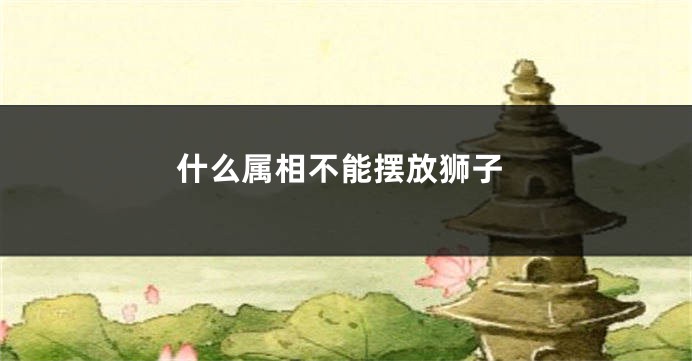 什么属相不能摆放狮子