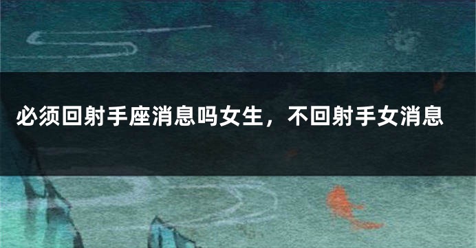 必须回射手座消息吗女生，不回射手女消息