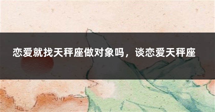 恋爱就找天秤座做对象吗，谈恋爱天秤座