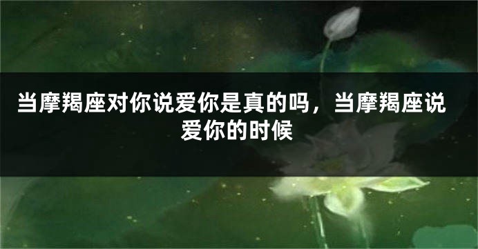 当摩羯座对你说爱你是真的吗，当摩羯座说爱你的时候