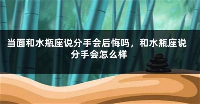 当面和水瓶座说分手会后悔吗，和水瓶座说分手会怎么样