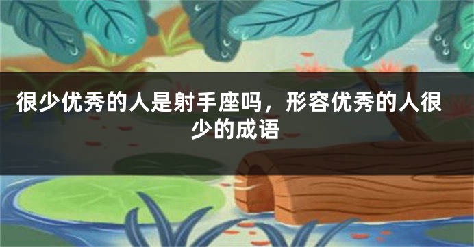 很少优秀的人是射手座吗，形容优秀的人很少的成语