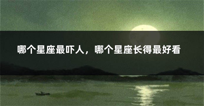 哪个星座最吓人，哪个星座长得最好看