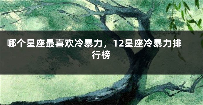 哪个星座最喜欢冷暴力，12星座冷暴力排行榜