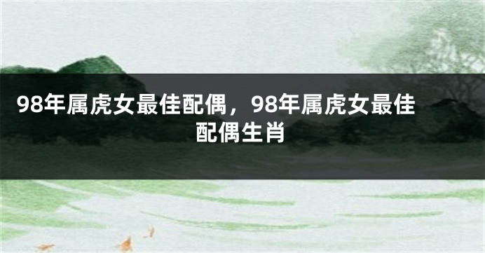 98年属虎女最佳配偶，98年属虎女最佳配偶生肖
