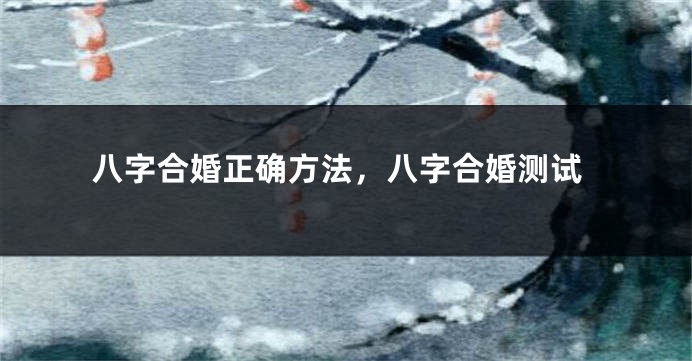 八字合婚正确方法,八字合婚测试