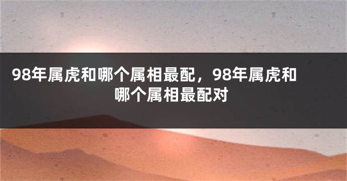98年属虎和哪个属相最配，98年属虎和哪个属相最配对