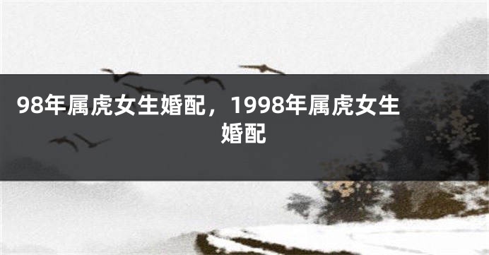 98年属虎女生婚配，1998年属虎女生婚配