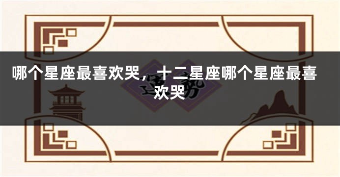 哪个星座最喜欢哭，十二星座哪个星座最喜欢哭