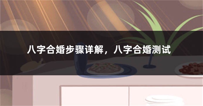 八字合婚步骤详解，八字合婚测试