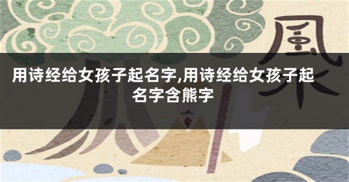 用诗经给女孩子起名字,用诗经给女孩子起名字含熊字