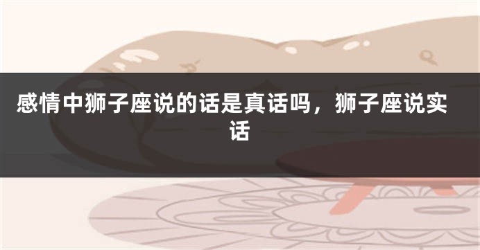 感情中狮子座说的话是真话吗，狮子座说实话
