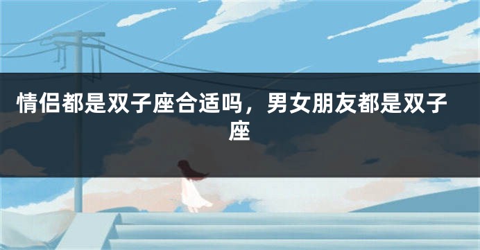 情侣都是双子座合适吗，男女朋友都是双子座