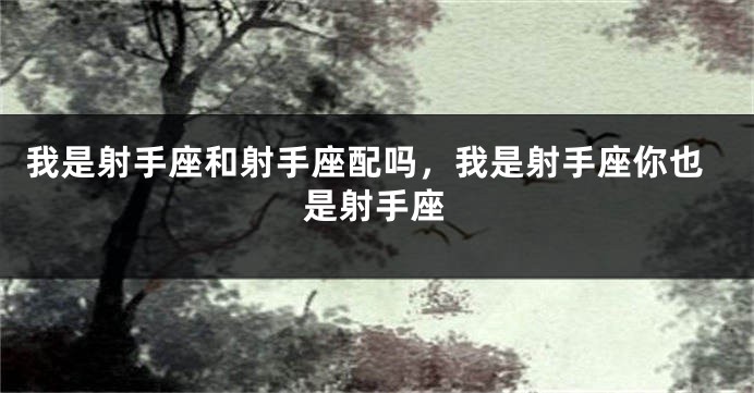 我是射手座和射手座配吗,我是射手座你也是射手座