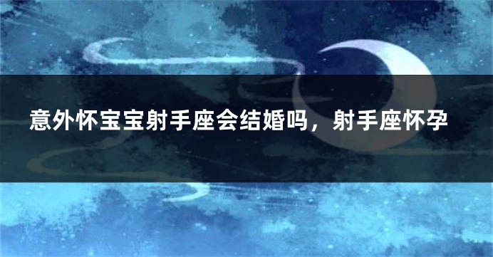 意外怀宝宝射手座会结婚吗，射手座怀孕