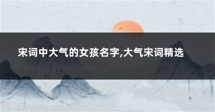 宋词中大气的女孩名字,大气宋词精选