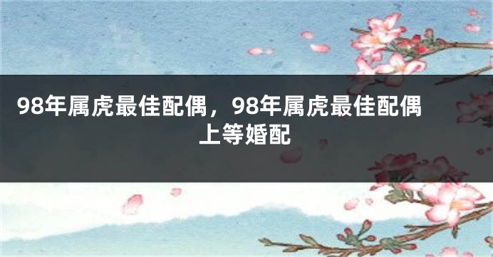 98年属虎最佳配偶，98年属虎最佳配偶上等婚配