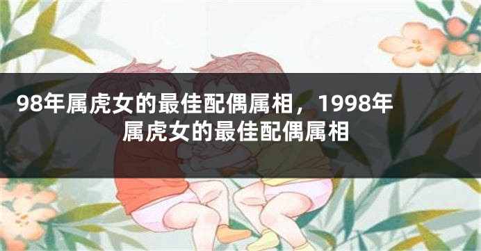 98年属虎女的最佳配偶属相，1998年属虎女的最佳配偶属相