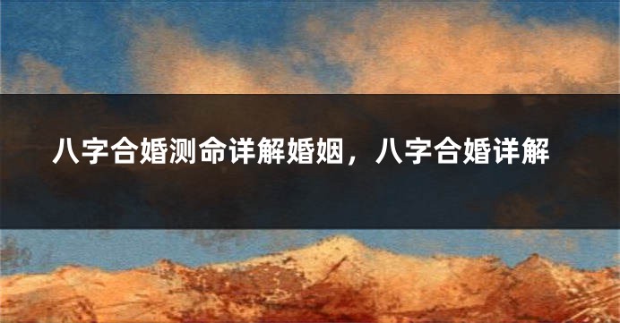 八字合婚测命详解婚姻,八字合婚详解