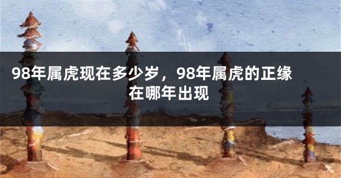 98年属虎现在多少岁，98年属虎的正缘在哪年出现