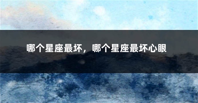 哪个星座最坏，哪个星座最坏心眼