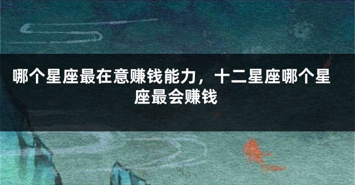 哪个星座最在意赚钱能力，十二星座哪个星座最会赚钱
