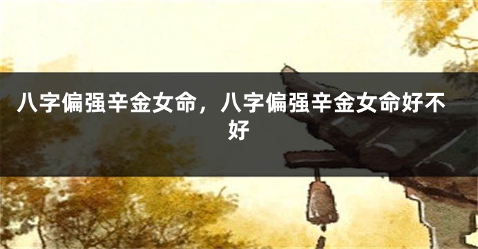 八字偏强辛金女命，八字偏强辛金女命好不好