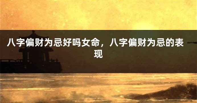 八字偏财为忌好吗女命，八字偏财为忌的表现