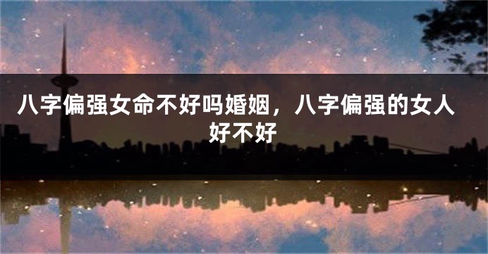 八字偏强女命不好吗婚姻，八字偏强的女人好不好