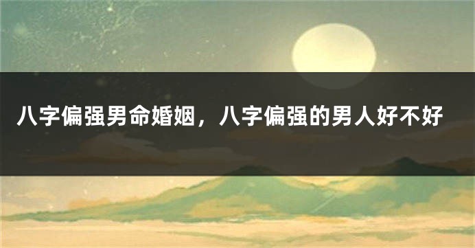 八字偏强男命婚姻，八字偏强的男人好不好